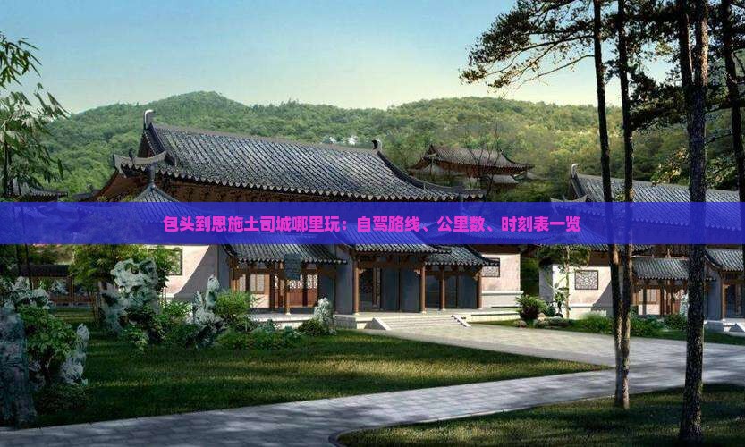 包头到恩施土司城哪里玩：自驾路线、公里数、时刻表一览