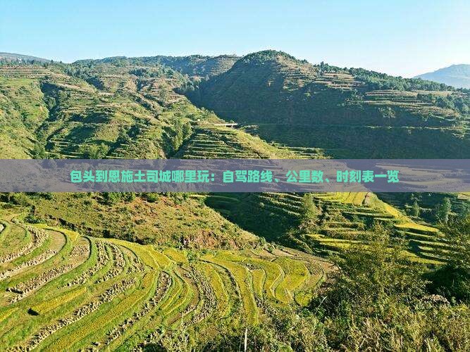 包头到恩施土司城哪里玩：自驾路线、公里数、时刻表一览
