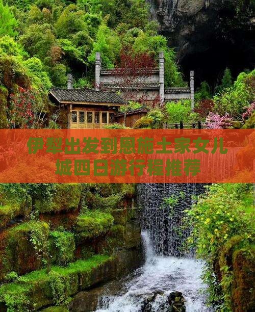 伊犁出发到恩施土家女儿城四日游行程推荐