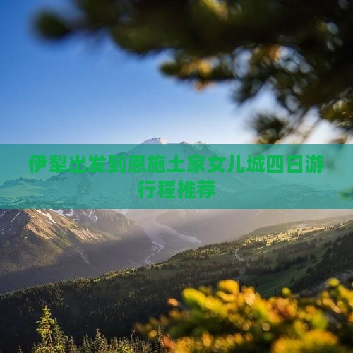 伊犁出发到恩施土家女儿城四日游行程推荐