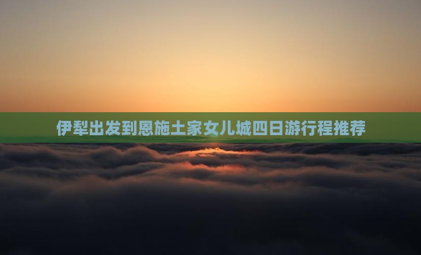伊犁出发到恩施土家女儿城四日游行程推荐