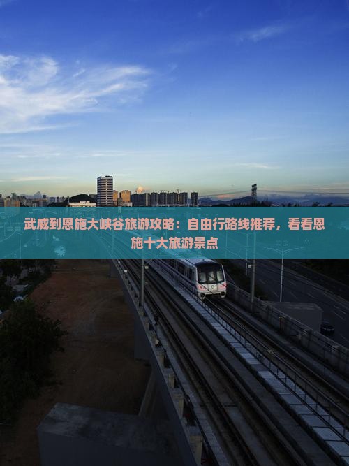 武威到恩施大峡谷旅游攻略：自由行路线推荐，看看恩施十大旅游景点