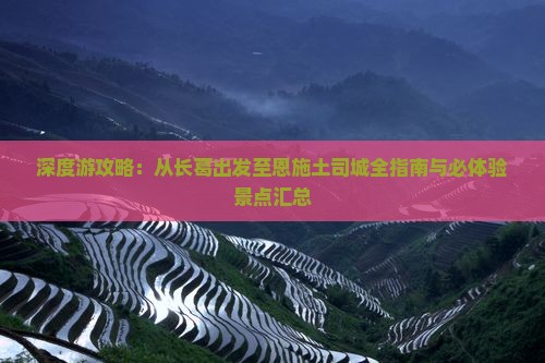 深度游攻略：从长葛出发至恩施土司城全指南与必体验景点汇总