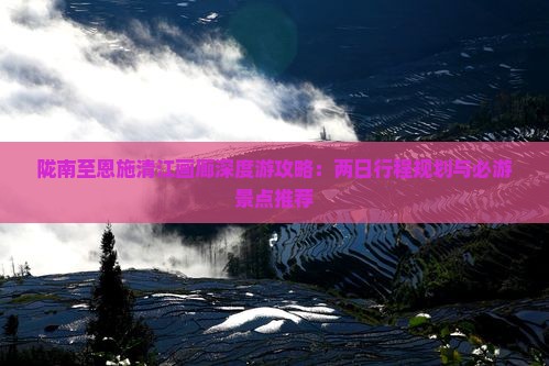 陇南至恩施清江画廊深度游攻略：两日行程规划与必游景点推荐