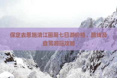 保定去恩施清江画廊七日游价格、路线及自驾游玩攻略
