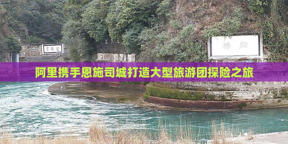 阿里携手恩施司城打造大型旅游团探险之旅