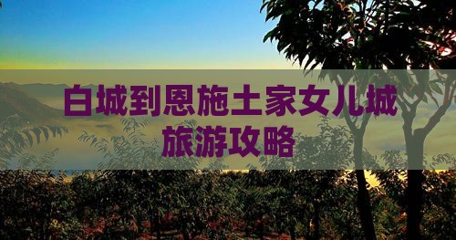 白城到恩施土家女儿城旅游攻略