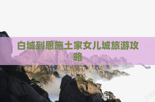 白城到恩施土家女儿城旅游攻略