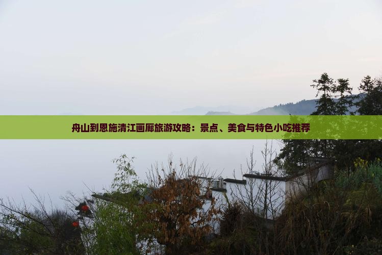 舟山到恩施清江画廊旅游攻略：景点、美食与特色小吃推荐