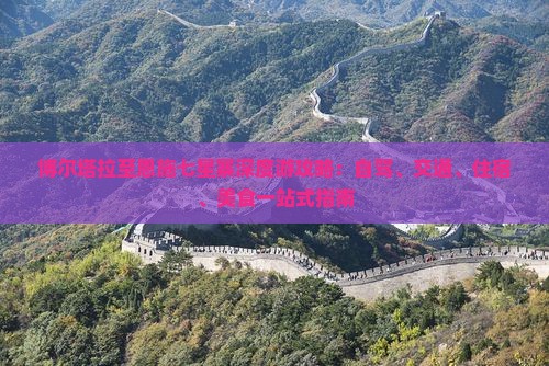 博尔塔拉至恩施七星寨深度游攻略：自驾、交通、住宿、美食一站式指南