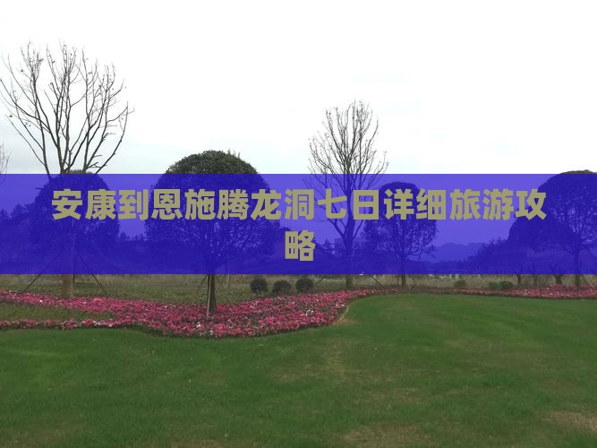 安康到恩施腾龙洞七日详细旅游攻略