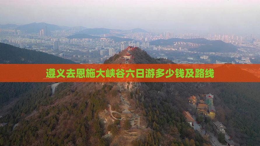 遵义去恩施大峡谷六日游多少钱及路线