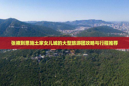 张掖到恩施土家女儿城的大型旅游团攻略与行程推荐