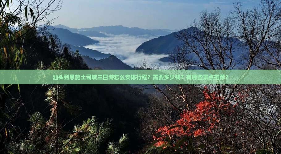 汕头到恩施土司城三日游怎么安排行程？需要多少钱？有哪些景点推荐？