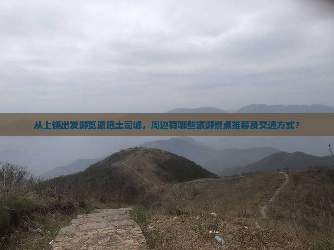 从上饶出发游览恩施土司城,周边有哪些旅游景点推荐及交通方式? 从上饶出发游览恩施土司城,周边有哪些旅游景点推荐及交通方式?