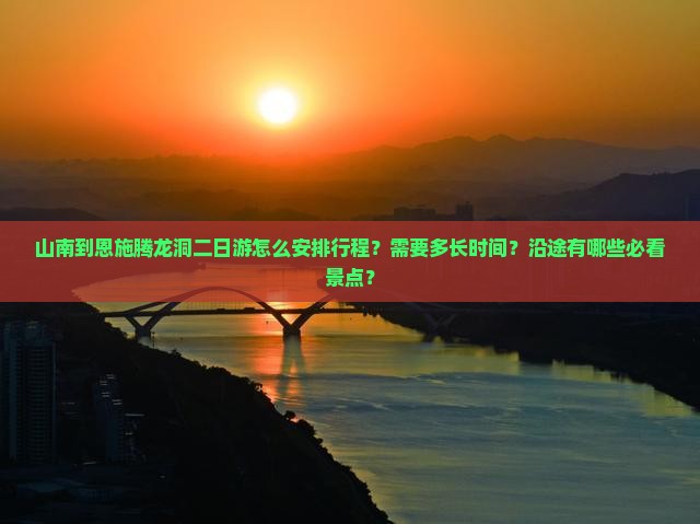 山南到恩施腾龙洞二日游怎么安排行程？需要多长时间？沿途有哪些必看景点？