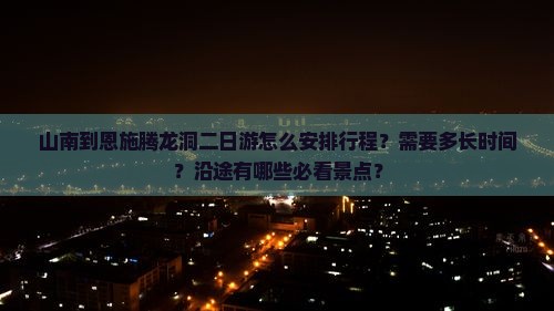 山南到恩施腾龙洞二日游怎么安排行程？需要多长时间？沿途有哪些必看景点？