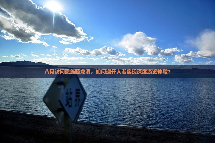 八月访问恩施腾龙洞，如何避开人潮实现深度游览体验？