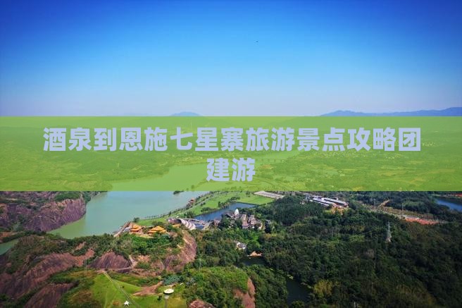 酒泉到恩施七星寨旅游景点攻略团建游