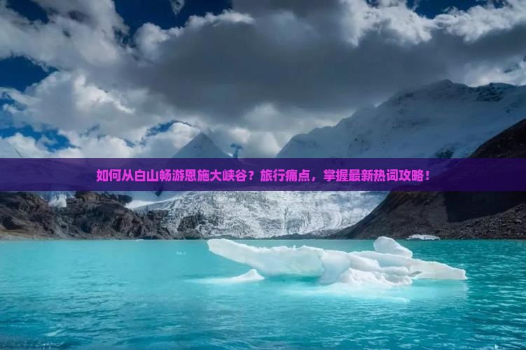 如何从白山畅游恩施大峡谷？旅行痛点，掌握最新热词攻略！