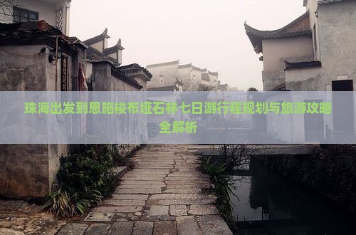 珠海出发到恩施梭布垭石林七日游行程规划与旅游攻略全解析