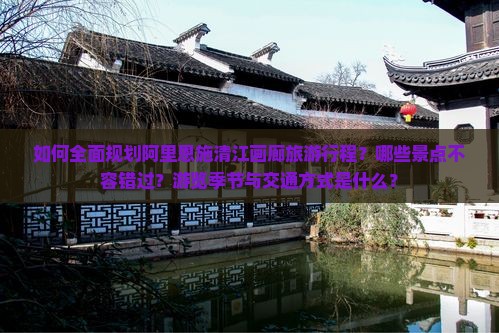 如何全面规划阿里恩施清江画廊旅游行程？哪些景点不容错过？游览季节与交通方式是什么？