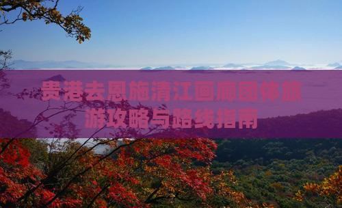 贵港去恩施清江画廊团体旅游攻略与路线指南
