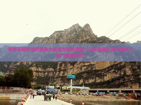 攀枝花如何组织恩施大峡谷大型旅游团？高品质团队出行痛点与热门新词攻略！