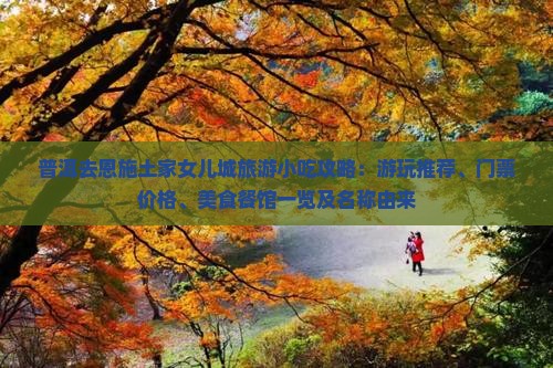 普洱去恩施土家女儿城旅游小吃攻略：游玩推荐、门票价格、美食餐馆一览及名称由来