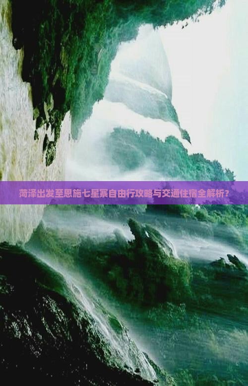 菏泽出发至恩施七星寨自由行攻略与交通住宿全解析？