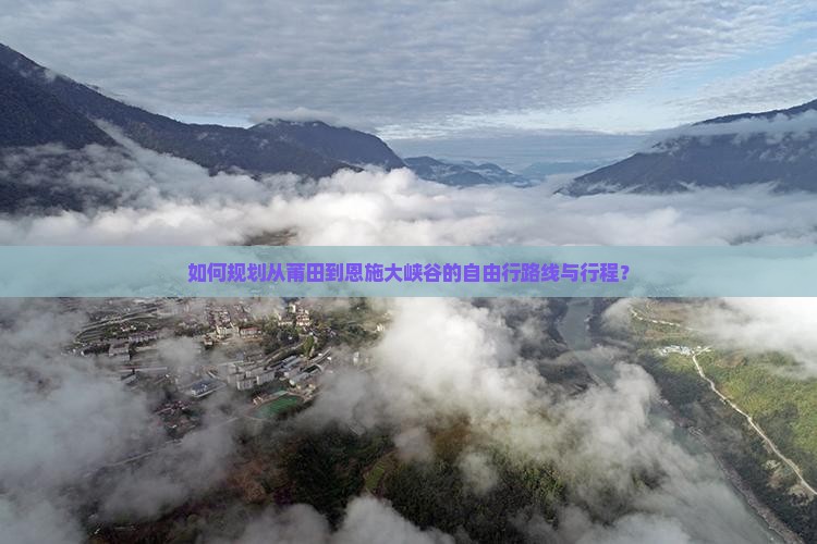 如何规划从莆田到恩施大峡谷的自由行路线与行程？