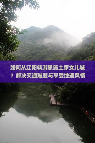 如何从辽阳畅游恩施土家女儿城？解决交通难题与享受地道风情攻略！