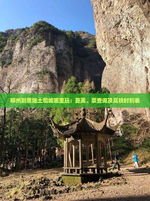 郴州到恩施土司城哪里玩：距离、票查询及高铁时刻表