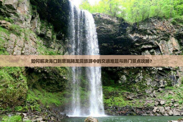 如何解决海口到恩施腾龙洞旅游中的交通难题与热门景点攻略？