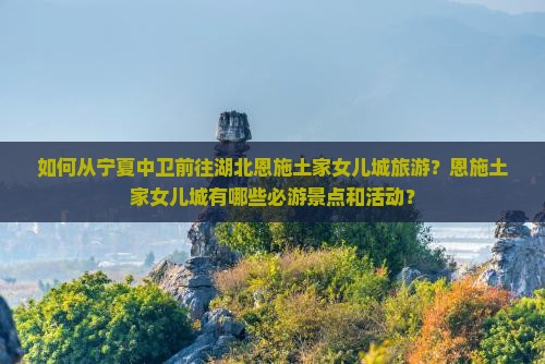 如何从宁夏中卫前往湖北恩施土家女儿城旅游？恩施土家女儿城有哪些必游景点和活动？