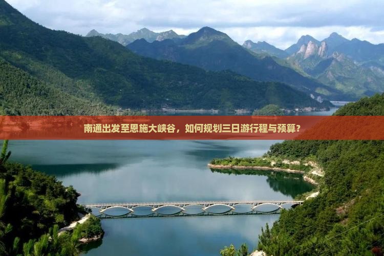 南通出发至恩施大峡谷，如何规划三日游行程与预算？
