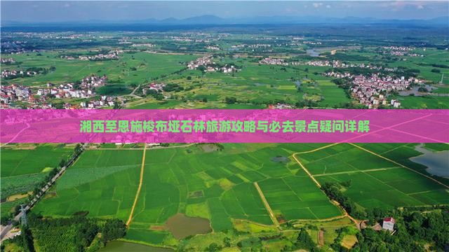 湘西至恩施梭布垭石林旅游攻略与必去景点疑问详解