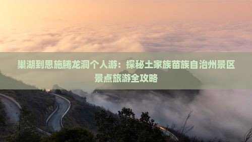 巢湖到恩施腾龙洞个人游：探秘土家族苗族自治州景区景点旅游全攻略
