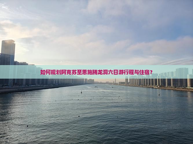 如何规划阿克苏至恩施腾龙洞六日游行程与住宿？