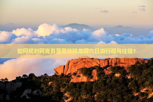 如何规划阿克苏至恩施腾龙洞六日游行程与住宿？
