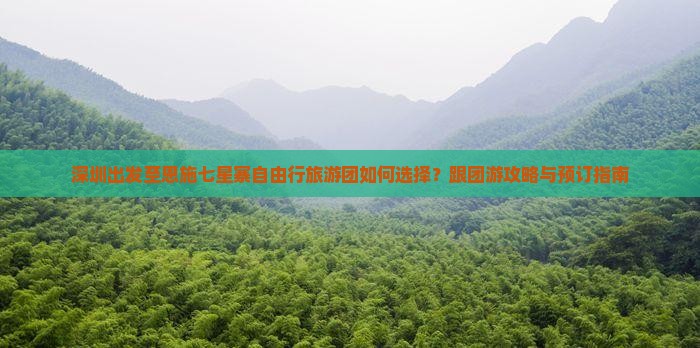 深圳出发至恩施七星寨自由行旅游团如何选择？跟团游攻略与预订指南