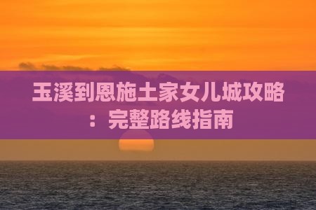 玉溪到恩施土家女儿城攻略：完整路线指南