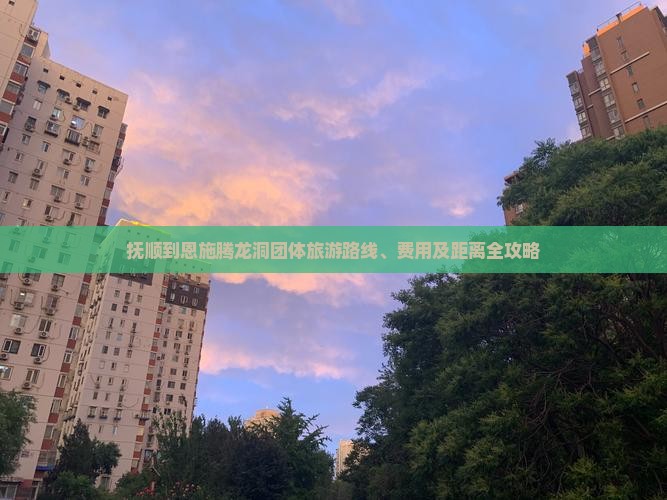 抚顺到恩施腾龙洞团体旅游路线、费用及距离全攻略