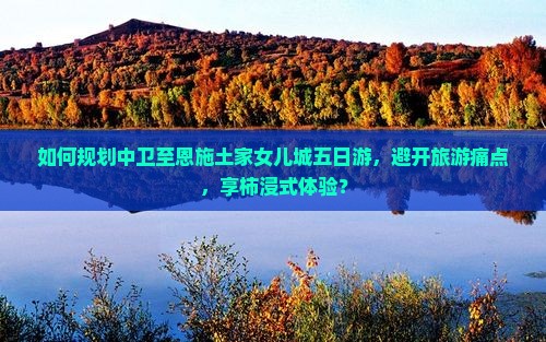 如何规划中卫至恩施土家女儿城五日游，避开旅游痛点，享柿浸式体验？
