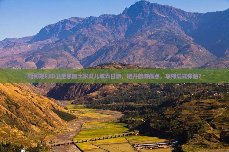 如何规划中卫至恩施土家女儿城五日游，避开旅游痛点，享柿浸式体验？