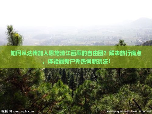 如何从达州加入恩施清江画廊的自由团？解决旅行痛点，体验最新户外热词新玩法！