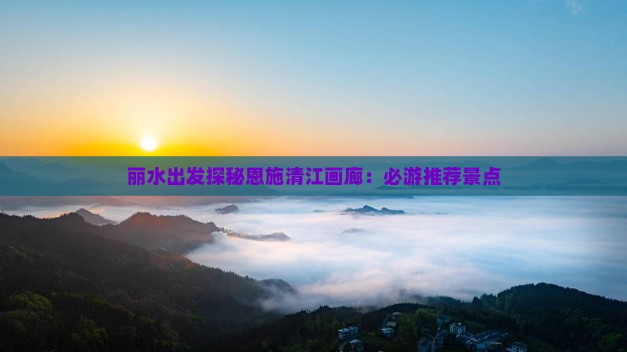 丽水出发探秘恩施清江画廊：必游推荐景点