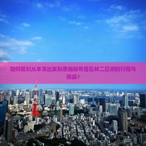 如何规划从本溪出发到恩施梭布垭石林二日游的行程与预算？