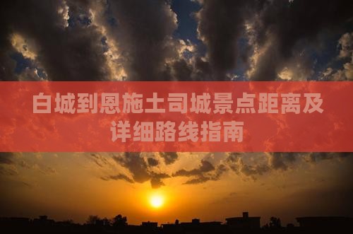 白城到恩施土司城景点距离及详细路线指南