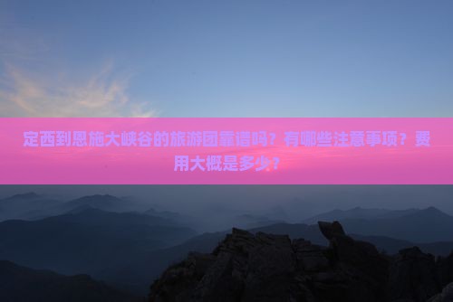 定西到恩施大峡谷的旅游团靠谱吗？有哪些注意事项？费用大概是多少？